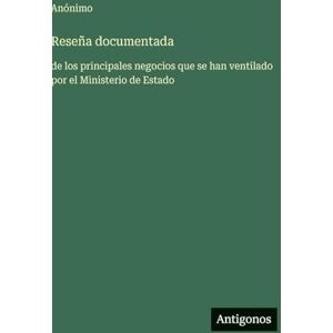 Anónimo Reseña documentada: de los principales negocios que se han ventilado por el Ministerio de Estado Anónimo Reseña documentada: de los principales negocios que se han ventilado por el Ministerio de Estado