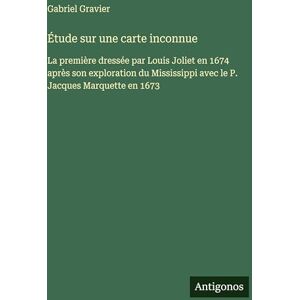 Gravier, Gabriel Étude sur une carte inconnue: La première dressée par Louis Joliet en 1674 après son exploration du Mississippi avec le P. Jacques Marquette en 1673 Gravier, Gabriel Étude sur une carte inconnue: La première dressée par Louis Joliet en 1674 après son exploration du Mississippi avec le P. Jacques Marquette en 1673