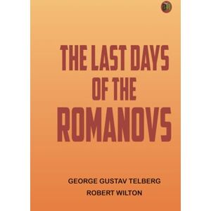 George Gustav Telberg and Robert Wilton The Last Days of the Romanovs George Gustav Telberg and Robert Wilton The Last Days of the Romanovs