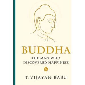 V I J A Y A N B A B U, T Buddha: The Man Who Discovered Happiness V I J A Y A N B A B U, T Buddha: The Man Who Discovered Happiness