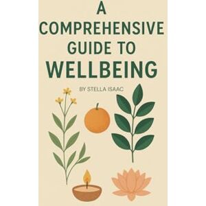 Isaac, Stella A Comprehensive Guide to Wellbeing: Your Step-by-Step Guide to a Healthier, Happier, and Balanced Life Isaac, Stella A Comprehensive Guide to Wellbeing: Your Step-by-Step Guide to a Healthier, Happier, and Balanced Life