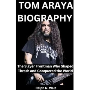 Walt, Ralph N. TOM ARAYA BIOGRAPHY: The Slayer Frontman Who Shaped Thrash and Conquered the World Walt, Ralph N. TOM ARAYA BIOGRAPHY: The Slayer Frontman Who Shaped Thrash and Conquered the World