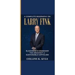 Kyle, Collins K. A COMPLETE BIOGRAPHY ON LARRY FINK: “BlackRock’s Kingmaker The Architect of Sustainable Capitalism” Kyle, Collins K. A COMPLETE BIOGRAPHY ON LARRY FINK: “BlackRock’s Kingmaker The Architect of Sustainable Capitalism”