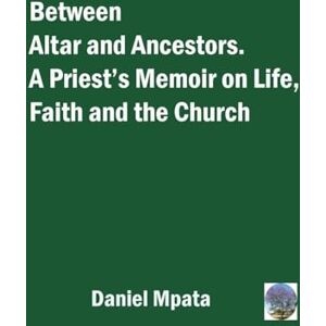 Mpata, Daniel Between Altar and Ancestors: A Priest's Memoir on Life, Faith and the Church Mpata, Daniel Between Altar and Ancestors: A Priest's Memoir on Life, Faith and the Church