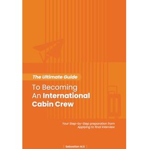 M.S, Sebastian The Ultimate Guide To Becoming An International Cabin Crew: Your Step-by-Step Preparation from Applying to Final Interview M.S, Sebastian The Ultimate Guide To Becoming An International Cabin Crew: Your Step-by-Step Preparation from Applying to Final Interview
