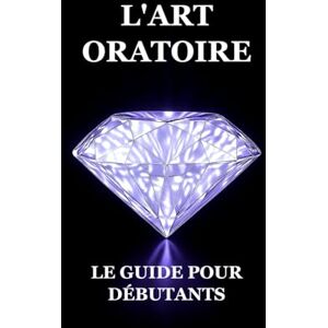 Ayadi, Iskander L'Art Oratoire : Le Guide pour Débutants Ayadi, Iskander L'Art Oratoire : Le Guide pour Débutants