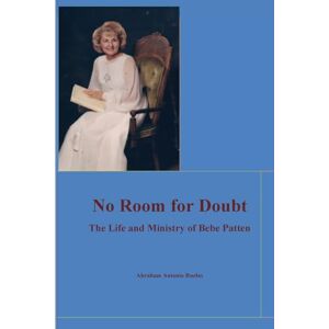Ruelas, Abraham Antonio No Room for Doubt: The Life and Ministry of Bebe Patten: Ruelas, Abraham Antonio No Room for Doubt: The Life and Ministry of Bebe Patten:
