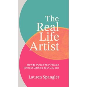 Spangler, Lauren The Real Life Artist: How to Pursue Your Passion Without Ditching Your Day Job Spangler, Lauren The Real Life Artist: How to Pursue Your Passion Without Ditching Your Day Job