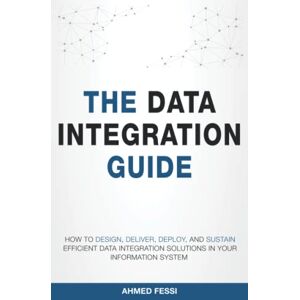 Ahmed The Data Integration Guide: How to design, deliver, deploy, and sustain efficient data integration solutions in your information system Ahmed The Data Integration Guide: How to design, deliver, deploy, and sustain efficient data integration solutions in your information system
