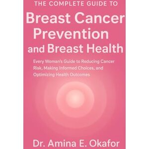Okafor, Dr. Amina E. The Complete Guide to Breast Cancer Prevention and Breast Health: Every Woman’s Guide to Reducing Cancer Risk, Making Informed Choices, and Optimizing Health Outcomes Okafor, Dr. Amina E. The Complete Guide to Breast Cancer Prevention and Breast Health: Every Woman’s Guide to Reducing Cancer Risk, Making Informed Choices, and Optimizing Health Outcomes