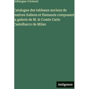 Delbergue-Cormont Catalogue des tableaux anciens de maitres italiens et flamands composant la galerie de M. le Comte Carlo Castelbarco de Milan Delbergue-Cormont Catalogue des tableaux anciens de maitres italiens et flamands composant la galerie de M. le Comte Carlo Castelbarco de Milan
