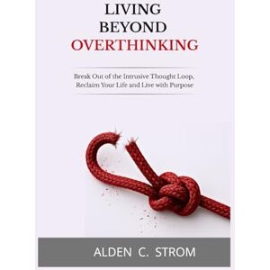 STROM, ALDEN C. LIVING BEYOND OVERTHINKING: Break Out of the Intrusive Thought Loop Reclaim Your Life and Live With Purpose STROM, ALDEN C. LIVING BEYOND OVERTHINKING: Break Out of the Intrusive Thought Loop Reclaim Your Life and Live With Purpose