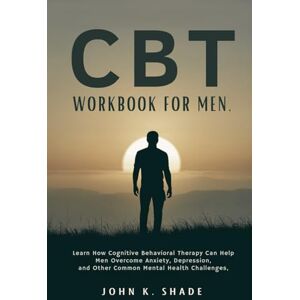 K. Shade, John CBT WORKBOOK FOR MEN: Learn how cognitive behavioral therapy can help men overcome anxiety, depression, and other common mental health challenges. K. Shade, John CBT WORKBOOK FOR MEN: Learn how cognitive behavioral therapy can help men overcome anxiety, depression, and other common mental health challenges.