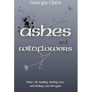 Clare, Georgia Ashes & Wildflowers: Poetry for healing, starting over, and finding yourself again Clare, Georgia Ashes & Wildflowers: Poetry for healing, starting over, and finding yourself again