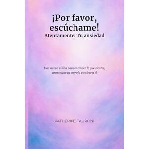 Tauroni, Katherine ¡Por favor, escúchame! Atentamente: Tu ansiedad: Una nueva visión para entender lo que sientes, armonizar tu energía y volver a ti Tauroni, Katherine ¡Por favor, escúchame! Atentamente: Tu ansiedad: Una nueva visión para entender lo que sientes, armonizar tu energía y volver a ti