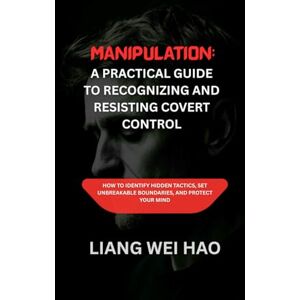 Hao, Liang Wei Manipulation: A Practical Guide to Recognizing and Resisting Covert Control: How to Identify Hidden Tactics, Set Unbreakable Boundaries, and Protect Your Mind Hao, Liang Wei Manipulation: A Practical Guide to Recognizing and Resisting Covert Control: How to Identify Hidden Tactics, Set Unbreakable Boundaries, and Protect Your Mind