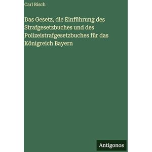 Risch, Carl Das Gesetz, die Einführung des Strafgesetzbuches und des Polizeistrafgesetzbuches für das Königreich Bayern Risch, Carl Das Gesetz, die Einführung des Strafgesetzbuches und des Polizeistrafgesetzbuches für das Königreich Bayern