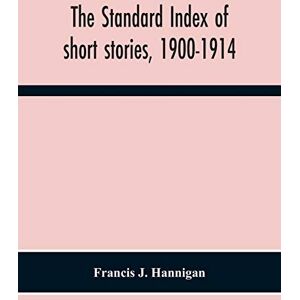 J Hannigan, Francis The Standard Index Of Short Stories, 1900-1914 J Hannigan, Francis The Standard Index Of Short Stories, 1900-1914