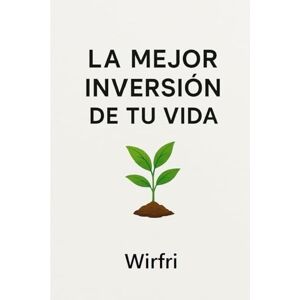 Wirfri, Wirfri La mejor inversión de tu vida: Cómo tomar el control de tu dinero, cambiar tu mentalidad y comenzar a invertir paso a paso aunque no sepas nada de finanzas Wirfri, Wirfri La mejor inversión de tu vida: Cómo tomar el control de tu dinero, cambiar tu mentalidad y comenzar a invertir paso a paso aunque no sepas nada de finanzas