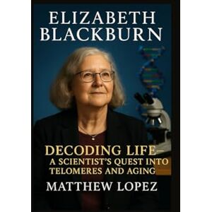 LOPEZ, MATTHEW ELIZABETH BLACKBURN: DECODING LIFE – A SCIENTIST’S QUEST INTO TELOMERES AND AGING LOPEZ, MATTHEW ELIZABETH BLACKBURN: DECODING LIFE – A SCIENTIST’S QUEST INTO TELOMERES AND AGING