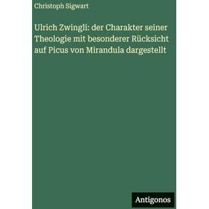 Sigwart, Christoph Ulrich Zwingli: der Charakter seiner Theologie mit besonderer Rücksicht auf Picus von Mirandula dargestellt Sigwart, Christoph Ulrich Zwingli: der Charakter seiner Theologie mit besonderer Rücksicht auf Picus von Mirandula dargestellt