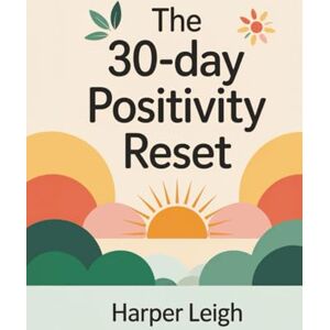 Leigh, Harper The 30-Day Positivity Reset: Transform Your Mindset with Daily Affirmations and Gratitude Practices Leigh, Harper The 30-Day Positivity Reset: Transform Your Mindset with Daily Affirmations and Gratitude Practices