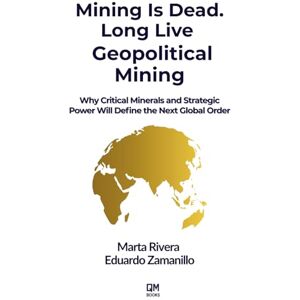 Rivera, Marta Mining Is Dead. Long Live Geopolitical Mining: Why Critical Minerals and Strategic Power Will Define the Next Global Order Rivera, Marta Mining Is Dead. Long Live Geopolitical Mining: Why Critical Minerals and Strategic Power Will Define the Next Global Order