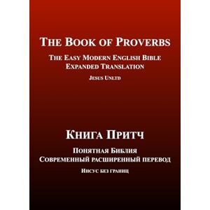 UNLTD, JESUS The Book of Proverbs The Easy Modern English-Russian Bible Expanded Translation (Bilingual Edition): Книга Притч Понятная Библия Современный ... английском и русском — расширенный перевод) UNLTD, JESUS The Book of Proverbs The Easy Modern English-Russian Bible Expanded Translation (Bilingual Edition): Книга Притч Понятная Библия Современный ... английском и русском — расширенный перевод)