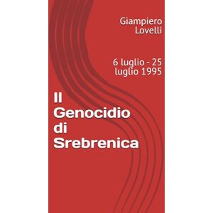 Lovelli, Giampiero Il Genocidio di Srebrenica: 6 luglio 25 luglio 1995 (Storia Contemporanea e Biografie di uomini e donne dell'Ottocento e del Novecento) Lovelli, Giampiero Il Genocidio di Srebrenica: 6 luglio 25 luglio 1995 (Storia Contemporanea e Biografie di uomini e donne dell'Ottocento e del Novecento)