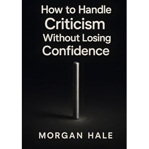 Hale, Morgan How to Handle Criticism Without Losing Confidence: Practical steps to extract value from feedback so you can grow without self-doubt (The Resilience System) Hale, Morgan How to Handle Criticism Without Losing Confidence: Practical steps to extract value from feedback so you can grow without self-doubt (The Resilience System)