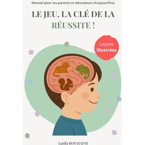 Bouhafsi, Latifa Le jeu, la clé de la réussite !: Manuel pour les parents et éducateurs d'aujourd'hui Bouhafsi, Latifa Le jeu, la clé de la réussite !: Manuel pour les parents et éducateurs d'aujourd'hui