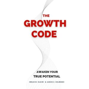 AND AGRON Z. KELMENDI, IMRAN M. RASIMI THE GROWTH CODE: AWAKEN YOUR TRUE POTENTIAL AND AGRON Z. KELMENDI, IMRAN M. RASIMI THE GROWTH CODE: AWAKEN YOUR TRUE POTENTIAL