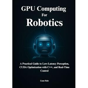 Hale, Liam High-Performance GPU Computing for Robotics with NVIDIA: A Practical Guide to Low-Latency Perception, CUDA Optimization with C++, and Real-Time Control Hale, Liam High-Performance GPU Computing for Robotics with NVIDIA: A Practical Guide to Low-Latency Perception, CUDA Optimization with C++, and Real-Time Control