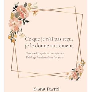 Favrel, Siana Ce que je n'ai pas reçu, je le donne autrement: Comprendre, apaiser et transformer l’héritage émotionnel que l’on porte Favrel, Siana Ce que je n'ai pas reçu, je le donne autrement: Comprendre, apaiser et transformer l’héritage émotionnel que l’on porte