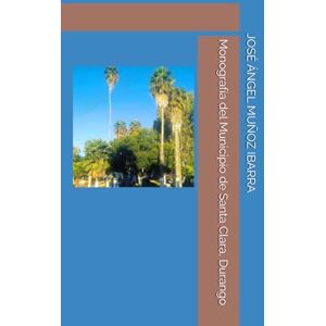 MUÑOZ IBARRA, DR. JOSÉ ÁNGEL Monografía del Municipio de Santa Clara, Durango MUÑOZ IBARRA, DR. JOSÉ ÁNGEL Monografía del Municipio de Santa Clara, Durango