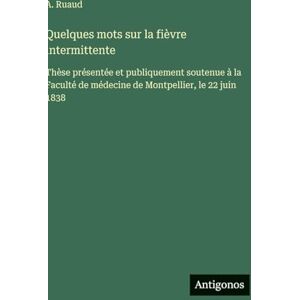 Ruaud, A Quelques mots sur la fièvre intermittente: Thèse présentée et publiquement soutenue à la Faculté de médecine de Montpellier, le 22 juin 1838 Ruaud, A Quelques mots sur la fièvre intermittente: Thèse présentée et publiquement soutenue à la Faculté de médecine de Montpellier, le 22 juin 1838