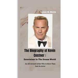M. Morris, Roman The Biography of Kevin Costner: Entertainer In The Dream World: An All-Around Artist Who Is More Than Just An Actor M. Morris, Roman The Biography of Kevin Costner: Entertainer In The Dream World: An All-Around Artist Who Is More Than Just An Actor