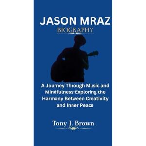 J. Brown, Tony JASON MRAZ BIOGRAPHY: A Journey Through Music and Mindfulness-Exploring the Harmony Between Creativity and Inner Peace J. Brown, Tony JASON MRAZ BIOGRAPHY: A Journey Through Music and Mindfulness-Exploring the Harmony Between Creativity and Inner Peace