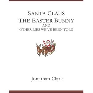 Clark, Jonathan Santa Claus, The Easter Bunny, And Other Lies We've Been Told Clark, Jonathan Santa Claus, The Easter Bunny, And Other Lies We've Been Told