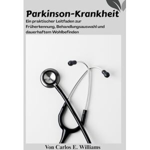 E. Williams, Carlos Parkinson-Krankheit: Ein praktischer Leitfaden zur Früherkennung, Behandlungsauswahl und dauerhaftem Wohlbefinden E. Williams, Carlos Parkinson-Krankheit: Ein praktischer Leitfaden zur Früherkennung, Behandlungsauswahl und dauerhaftem Wohlbefinden