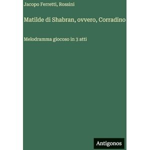 Ferretti, Jacopo Matilde di Shabran, ovvero, Corradino: Melodramma giocoso in 3 atti Ferretti, Jacopo Matilde di Shabran, ovvero, Corradino: Melodramma giocoso in 3 atti