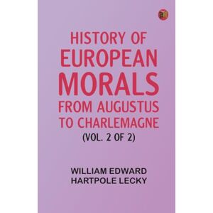 William Edward Hartpole Lecky History of European Morals From Augustus to Charlemagne (Vol. 2 of 2) William Edward Hartpole Lecky History of European Morals From Augustus to Charlemagne (Vol. 2 of 2)