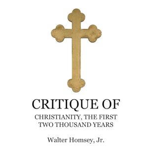 Jr., Walter Homsey, CRITIQUE OF: “CHRISTIANITY, THE FIRST TWO THOUSAND YEARS” Jr., Walter Homsey, CRITIQUE OF: “CHRISTIANITY, THE FIRST TWO THOUSAND YEARS”