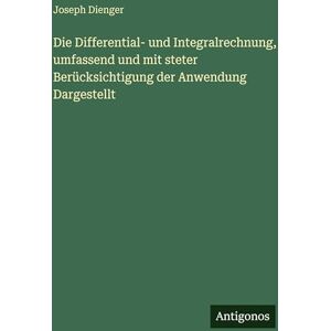 Dienger, Joseph Die Differential- und Integralrechnung, umfassend und mit steter Berücksichtigung der Anwendung Dargestellt Dienger, Joseph Die Differential- und Integralrechnung, umfassend und mit steter Berücksichtigung der Anwendung Dargestellt