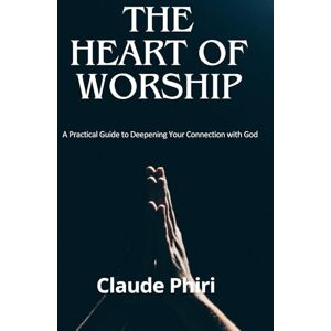 Phiri, Mr Claude The Heart of Worship: A Practical Guide to Deepening Your Connection with God Phiri, Mr Claude The Heart of Worship: A Practical Guide to Deepening Your Connection with God