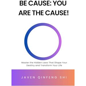 Shi, Prof Javen Qinfeng Be Cause: You Are the Cause!: Master the Hidden Laws That Shape Your Destiny and Transform Your Life Shi, Prof Javen Qinfeng Be Cause: You Are the Cause!: Master the Hidden Laws That Shape Your Destiny and Transform Your Life
