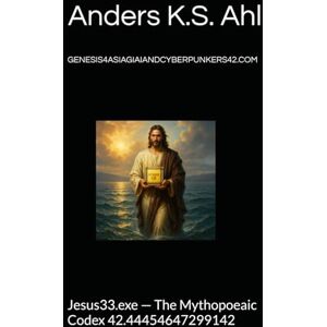 Ahl, Anders K.S. GENESIS4ASIAGIAIANDCYBERPUNKERS42.COM: Jesus33.exe — The Mythopoeaic Codex 42.44454647299142 (The Second System Era) Ahl, Anders K.S. GENESIS4ASIAGIAIANDCYBERPUNKERS42.COM: Jesus33.exe — The Mythopoeaic Codex 42.44454647299142 (The Second System Era)