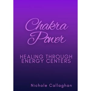 Callaghan, Nichole Chakra Power: Healing Through Energy Centers Callaghan, Nichole Chakra Power: Healing Through Energy Centers