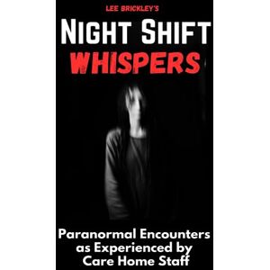 Night Shift Whispers: Paranormal Encounters as Experienced by Care Home Staff (Lee Brickley's Paranormal X-Files) Night Shift Whispers: Paranormal Encounters as Experienced by Care Home Staff (Lee Brickley's Paranormal X-Files)