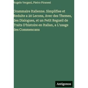 Vergani, Angelo Grammaire Italienne. Simplifiee et Reduite a 20 Lecons, Avec des Themes, des Dialogues, et un Petit Regueil de Traits D'histoire en Italian, a L'usage des Commencans Vergani, Angelo Grammaire Italienne. Simplifiee et Reduite a 20 Lecons, Avec des Themes, des Dialogues, et un Petit Regueil de Traits D'histoire en Italian, a L'usage des Commencans